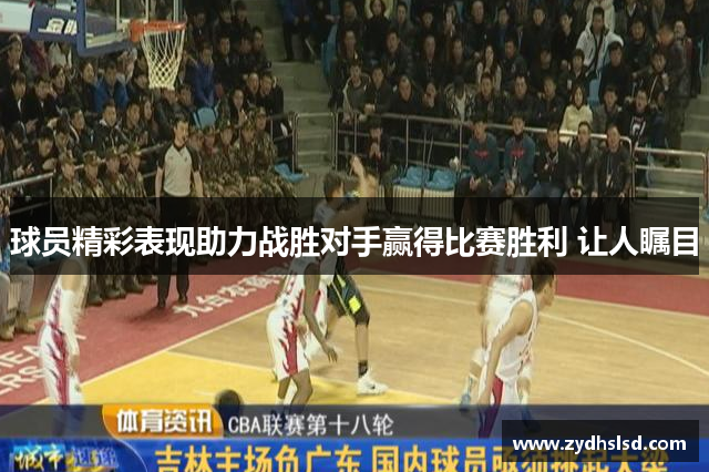 球员精彩表现助力战胜对手赢得比赛胜利 让人瞩目