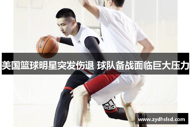 美国篮球明星突发伤退 球队备战面临巨大压力