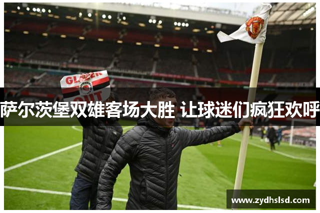 萨尔茨堡双雄客场大胜 让球迷们疯狂欢呼