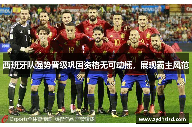 西班牙队强势晋级巩固资格无可动摇，展现霸主风范