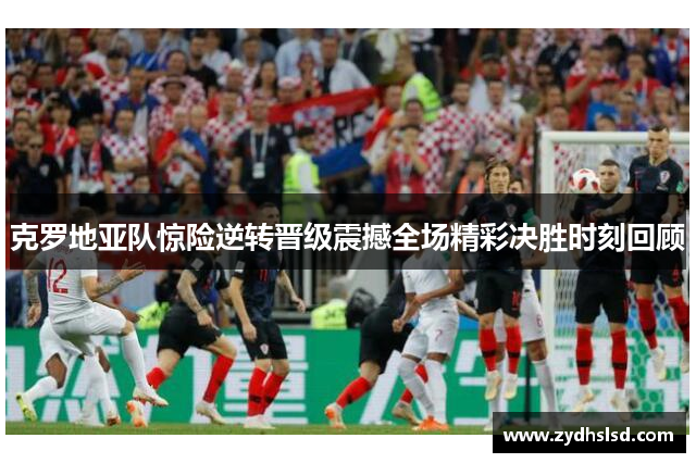 克罗地亚队惊险逆转晋级震撼全场精彩决胜时刻回顾
