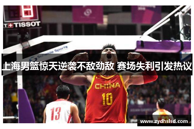 上海男篮惊天逆袭不敌劲敌 赛场失利引发热议
