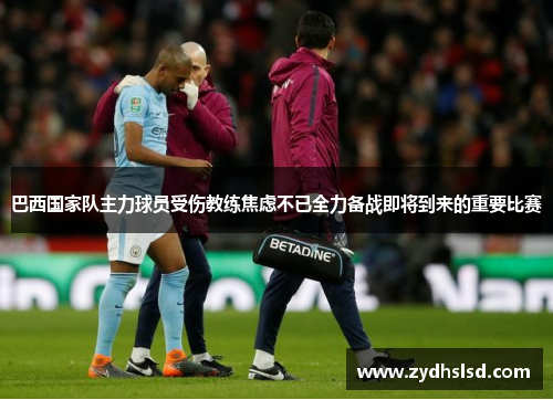 巴西国家队主力球员受伤教练焦虑不已全力备战即将到来的重要比赛