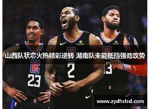 山西队状态火热精彩逆转 湖南队未能抵挡强劲攻势