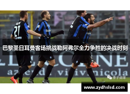 巴黎圣日耳曼客场挑战勒阿弗尔全力争胜的决战时刻