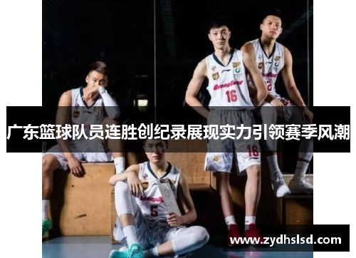 广东篮球队员连胜创纪录展现实力引领赛季风潮