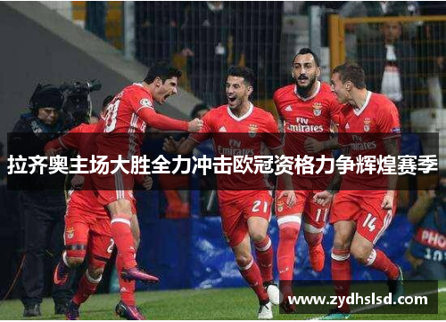 拉齐奥主场大胜全力冲击欧冠资格力争辉煌赛季