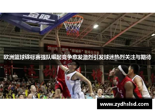 欧洲篮球锦标赛强队崛起竞争愈发激烈引发球迷热烈关注与期待
