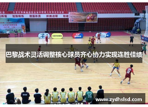 巴黎战术灵活调整核心球员齐心协力实现连胜佳绩