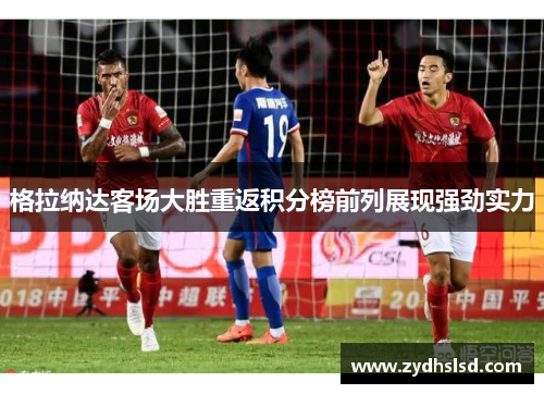 格拉纳达客场大胜重返积分榜前列展现强劲实力