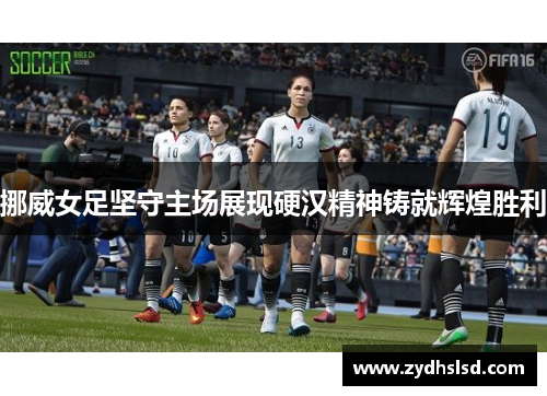 挪威女足坚守主场展现硬汉精神铸就辉煌胜利