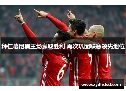 拜仁慕尼黑主场豪取胜利 再次巩固联赛领先地位