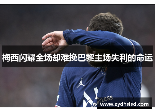 梅西闪耀全场却难挽巴黎主场失利的命运