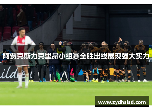 阿贾克斯力克里昂小组赛全胜出线展现强大实力