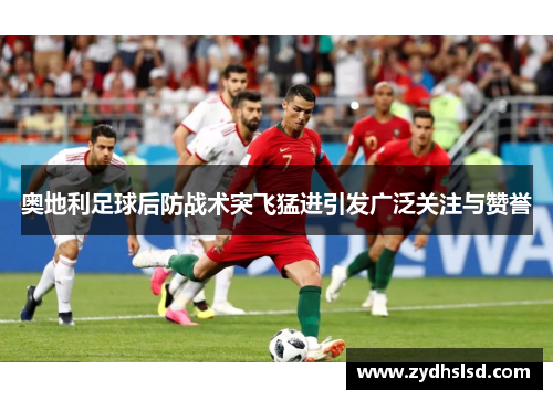 奥地利足球后防战术突飞猛进引发广泛关注与赞誉