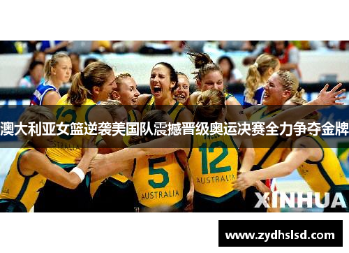 澳大利亚女篮逆袭美国队震撼晋级奥运决赛全力争夺金牌