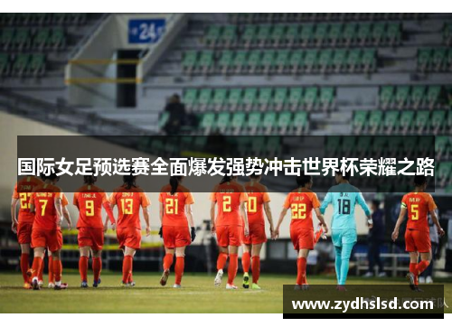 国际女足预选赛全面爆发强势冲击世界杯荣耀之路