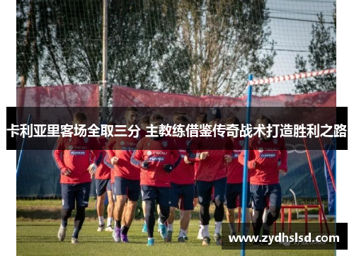 卡利亚里客场全取三分 主教练借鉴传奇战术打造胜利之路