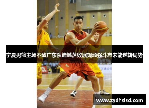 宁夏男篮主场不敌广东队遗憾落败展现顽强斗志未能逆转局势