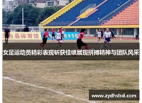 女足运动员精彩表现斩获佳绩展现拼搏精神与团队风采