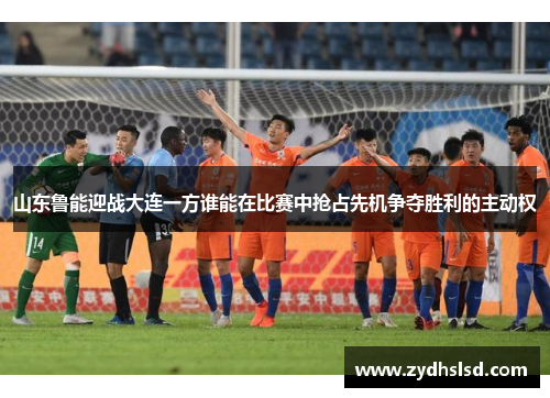 山东鲁能迎战大连一方谁能在比赛中抢占先机争夺胜利的主动权