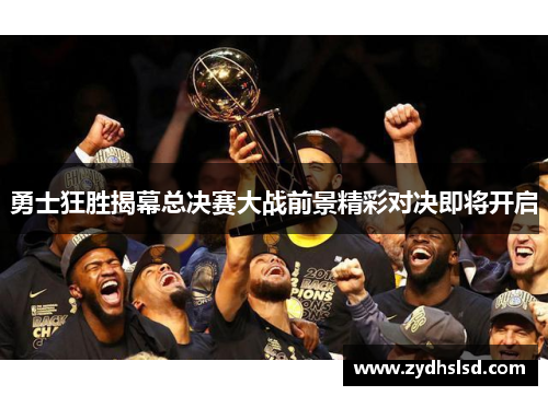 勇士狂胜揭幕总决赛大战前景精彩对决即将开启