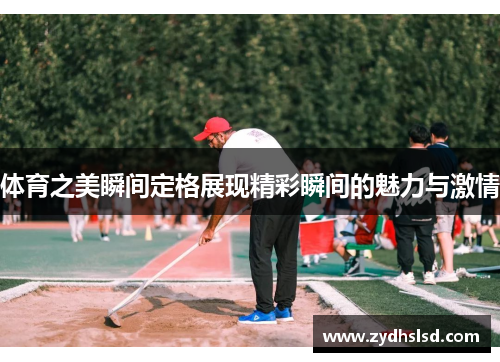 体育之美瞬间定格展现精彩瞬间的魅力与激情