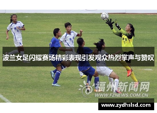 波兰女足闪耀赛场精彩表现引发观众热烈掌声与赞叹