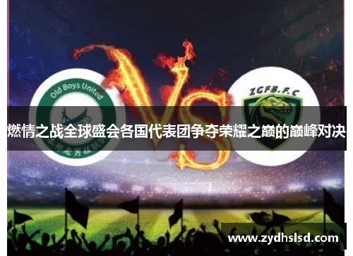 燃情之战全球盛会各国代表团争夺荣耀之巅的巅峰对决