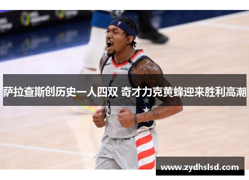 萨拉查斯创历史一人四双 奇才力克黄蜂迎来胜利高潮