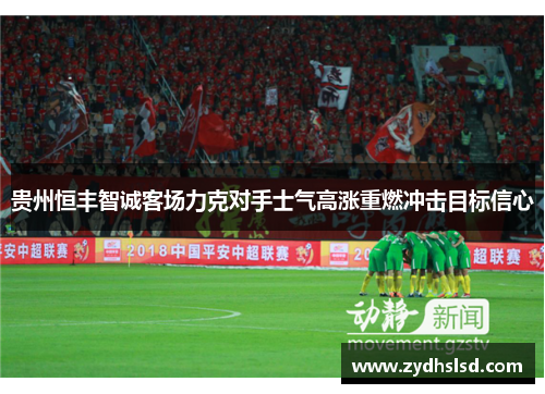 贵州恒丰智诚客场力克对手士气高涨重燃冲击目标信心