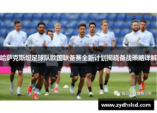 哈萨克斯坦足球队欧国联备赛全新计划揭晓备战策略详解