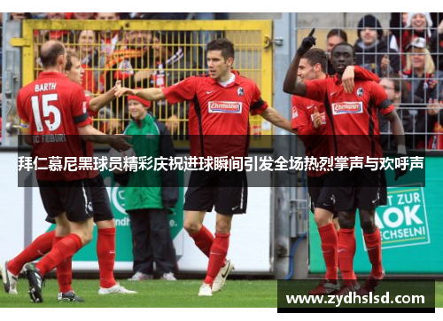 拜仁慕尼黑球员精彩庆祝进球瞬间引发全场热烈掌声与欢呼声