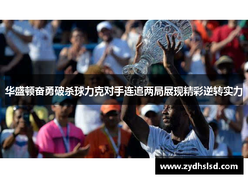 华盛顿奋勇破杀球力克对手连追两局展现精彩逆转实力