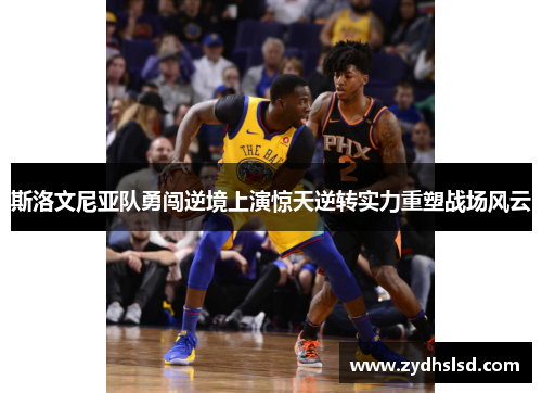 斯洛文尼亚队勇闯逆境上演惊天逆转实力重塑战场风云