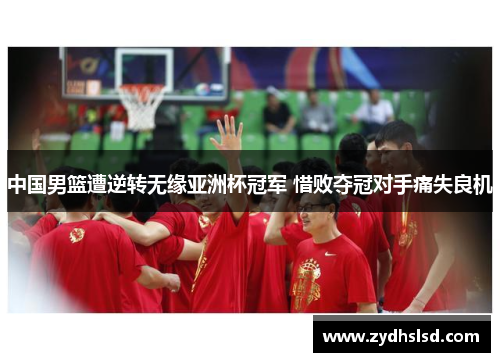 中国男篮遭逆转无缘亚洲杯冠军 惜败夺冠对手痛失良机