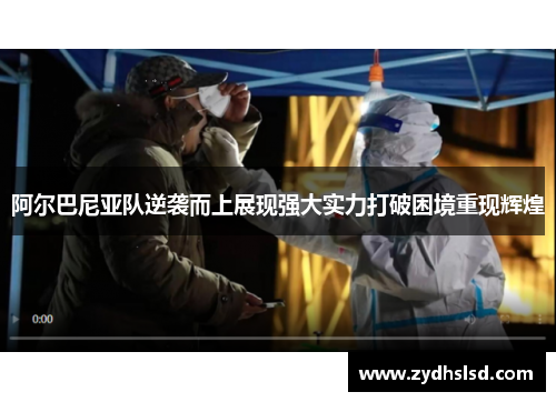 阿尔巴尼亚队逆袭而上展现强大实力打破困境重现辉煌