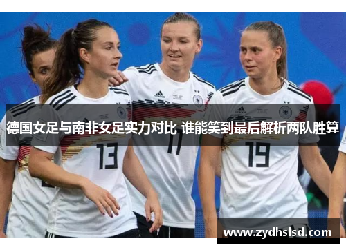 德国女足与南非女足实力对比 谁能笑到最后解析两队胜算
