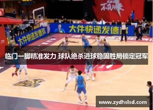 临门一脚精准发力 球队绝杀进球稳固胜局锁定冠军