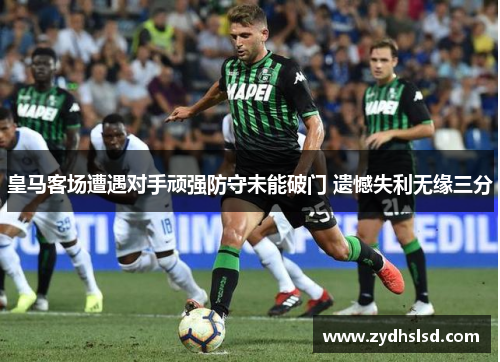 皇马客场遭遇对手顽强防守未能破门 遗憾失利无缘三分
