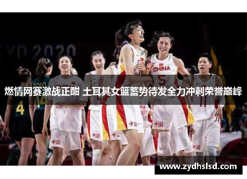 燃情网赛激战正酣 土耳其女篮蓄势待发全力冲刺荣誉巅峰