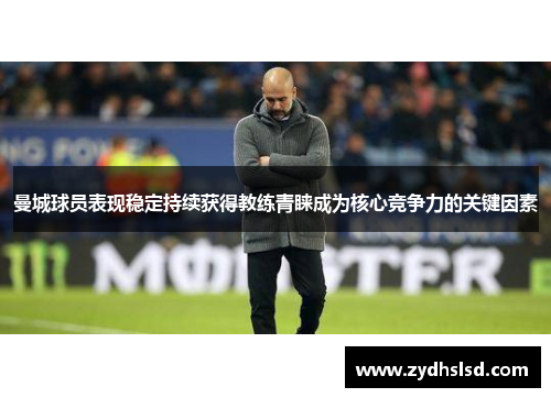 曼城球员表现稳定持续获得教练青睐成为核心竞争力的关键因素
