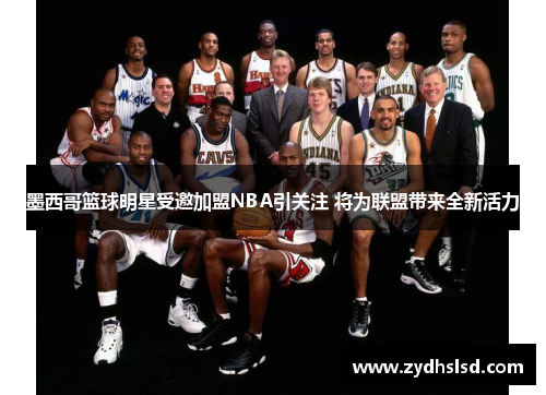 墨西哥篮球明星受邀加盟NBA引关注 将为联盟带来全新活力