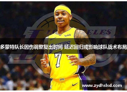 多蒙特队长因伤调整复出时间 延迟回归或影响球队战术布局