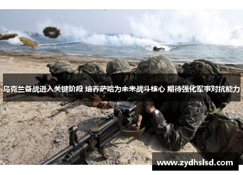 乌克兰备战进入关键阶段 培养萨哈为未来战斗核心 期待强化军事对抗能力