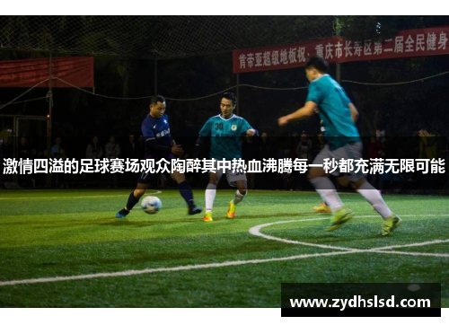 激情四溢的足球赛场观众陶醉其中热血沸腾每一秒都充满无限可能