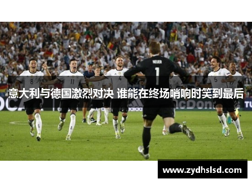 意大利与德国激烈对决 谁能在终场哨响时笑到最后
