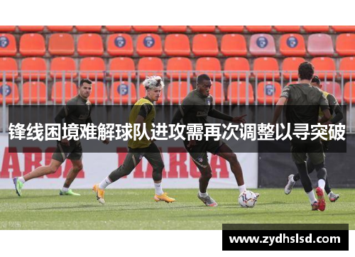 锋线困境难解球队进攻需再次调整以寻突破