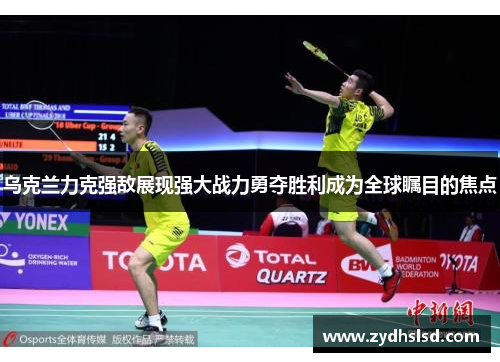 乌克兰力克强敌展现强大战力勇夺胜利成为全球瞩目的焦点