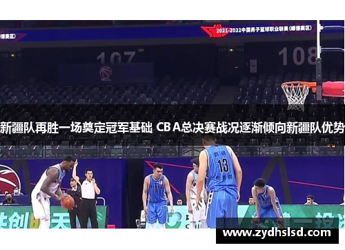 新疆队再胜一场奠定冠军基础 CBA总决赛战况逐渐倾向新疆队优势